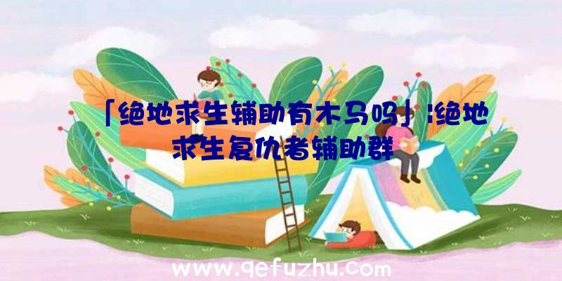 「绝地求生辅助有木马吗」|绝地求生复仇者辅助群